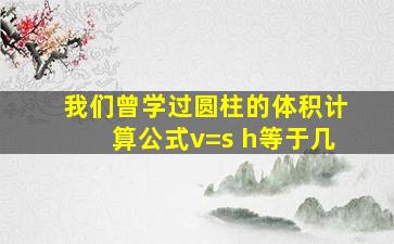 我们曾学过圆柱的体积计算公式v=s h等于几